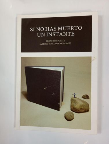 SI NO HAS MUERTO UN INSTANTE. PREMIO DE POESÍA ATENEO RIOJANO (2000-2007). 